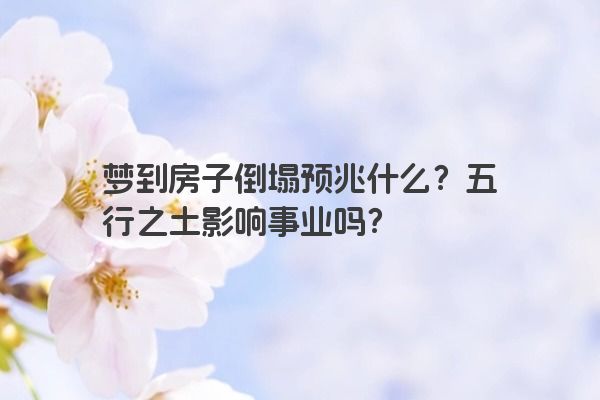 梦到房子倒塌预兆什么？五行之土影响事业吗？