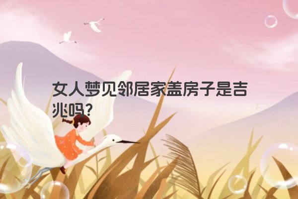 女人梦见邻居家盖房子是吉兆吗？