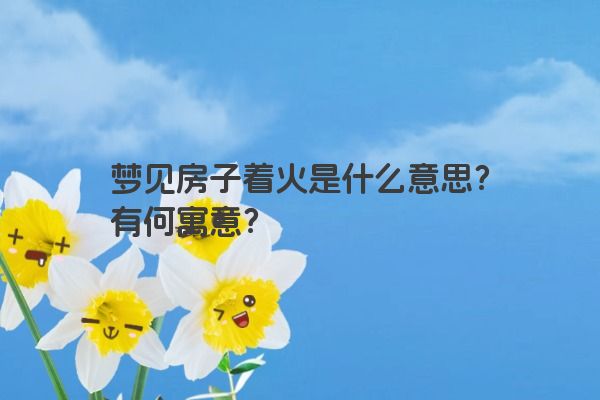 梦见房子着火是什么意思？有何寓意？