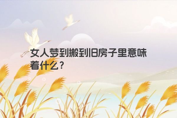 女人梦到搬到旧房子里意味着什么？