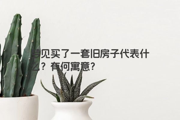 梦见买了一套旧房子代表什么？有何寓意？