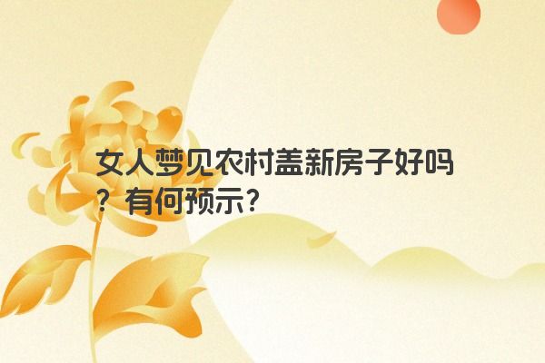 女人梦见农村盖新房子好吗？有何预示？