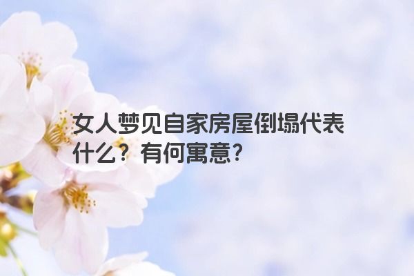 女人梦见自家房屋倒塌代表什么？有何寓意？