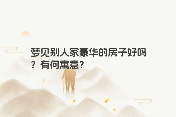 梦见别人家豪华的房子好吗？有何寓意？