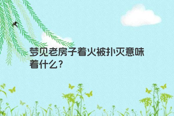 梦见老房子着火被扑灭意味着什么？