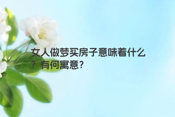 女人做梦买房子意味着什么？有何寓意？