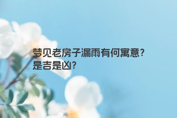 梦见老房子漏雨有何寓意？是吉是凶？