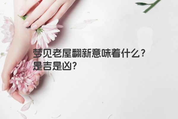 梦见老屋翻新意味着什么？是吉是凶？