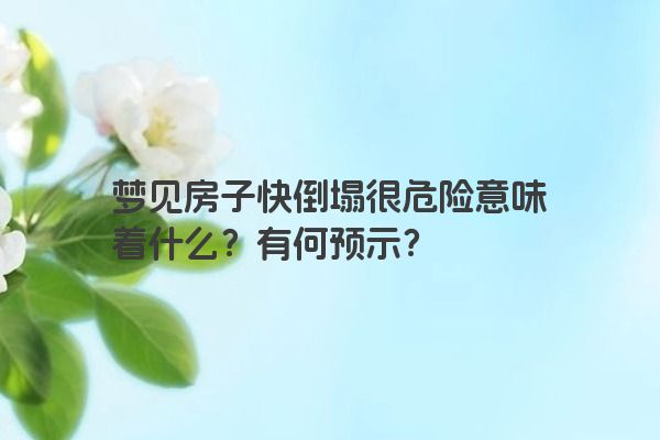 梦见房子快倒塌很危险意味着什么？有何预示？