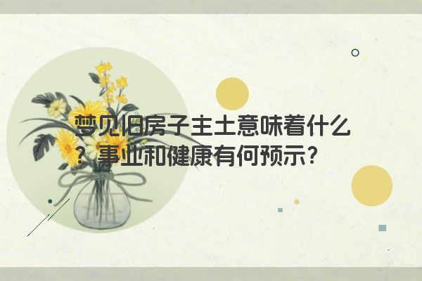 梦见旧房子主土意味着什么？事业和健康有何预示？