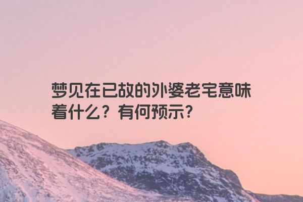 梦见在已故的外婆老宅意味着什么？有何预示？