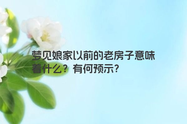 梦见娘家以前的老房子意味着什么？有何预示？