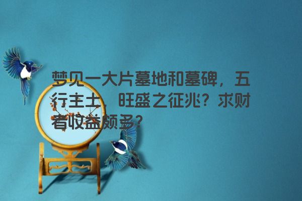 梦见一大片墓地和墓碑，五行主土，旺盛之征兆？求财者收益颇多？