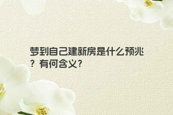 梦到自己建新房是什么预兆？有何含义？