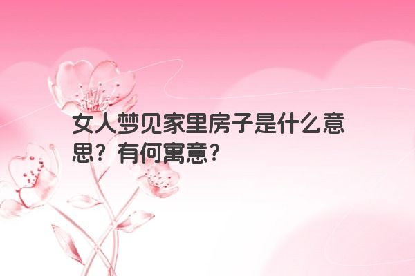 女人梦见家里房子是什么意思？有何寓意？