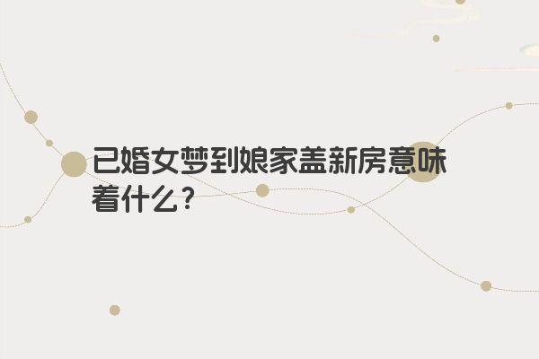 已婚女梦到娘家盖新房意味着什么？