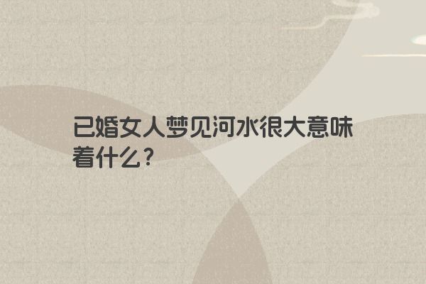 已婚女人梦见河水很大意味着什么？