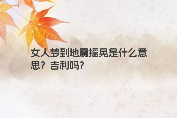 女人梦到地震摇晃是什么意思？吉利吗？