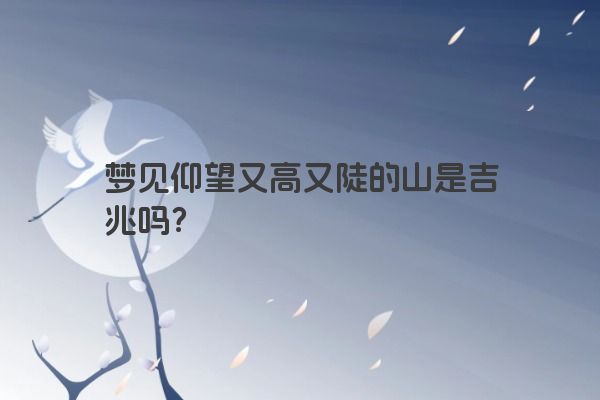 梦见仰望又高又陡的山是吉兆吗？