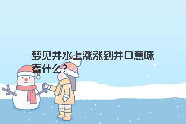 梦见井水上涨涨到井口意味着什么？