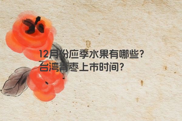 12月份应季水果有哪些？台湾青枣上市时间？