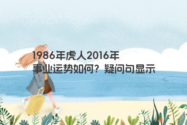 1986年虎人2016年事业运势如何？疑问句显示