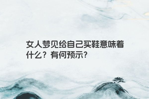 女人梦见给自己买鞋意味着什么？有何预示？