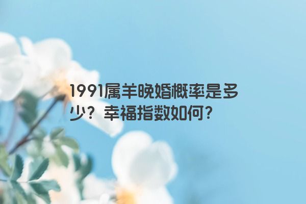 1991属羊晚婚概率是多少？幸福指数如何？