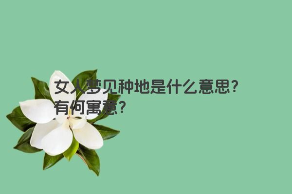 女人梦见种地是什么意思？有何寓意？