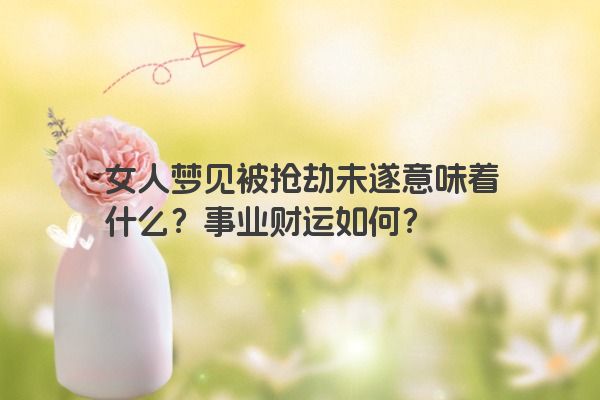 女人梦见被抢劫未遂意味着什么？事业财运如何？