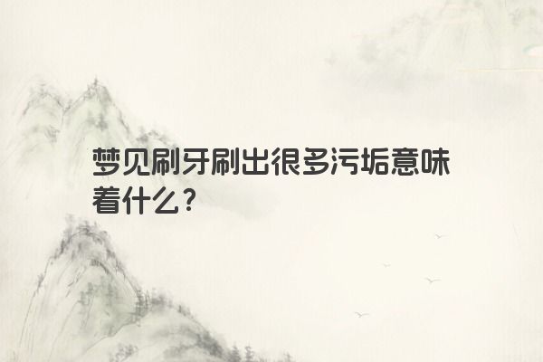梦见刷牙刷出很多污垢意味着什么？