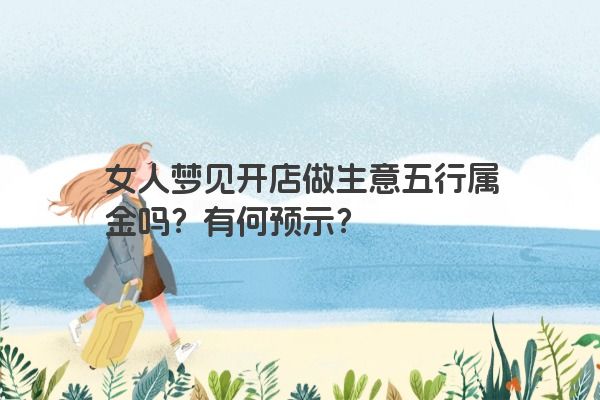 女人梦见开店做生意五行属金吗？有何预示？