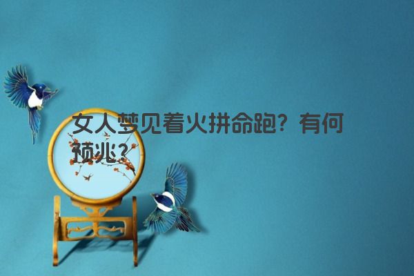 女人梦见着火拼命跑？有何预兆？