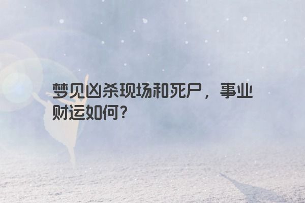 梦见凶杀现场和死尸，事业财运如何？