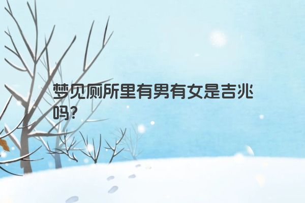 梦见厕所里有男有女是吉兆吗？