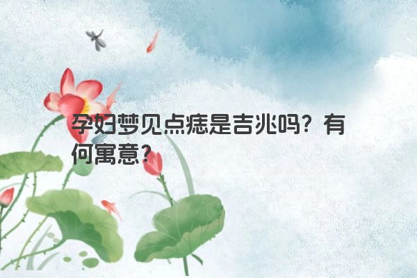 孕妇梦见点痣是吉兆吗？有何寓意？