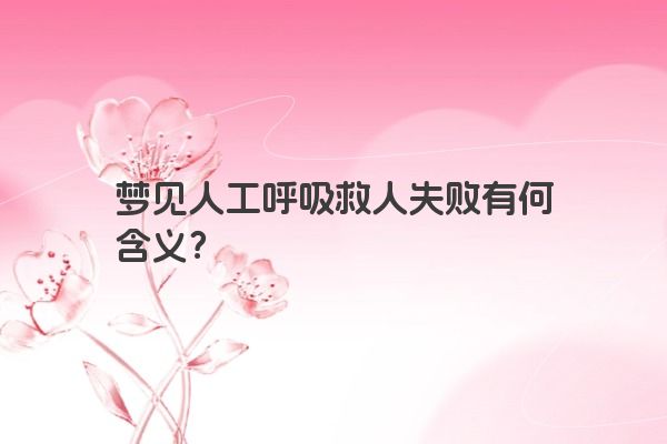 梦见人工呼吸救人失败有何含义？