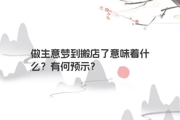 做生意梦到搬店了意味着什么？有何预示？