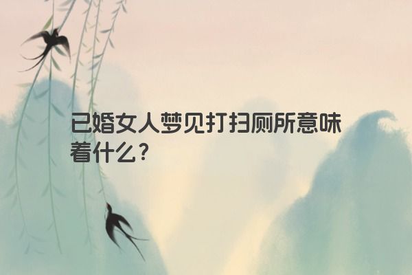 已婚女人梦见打扫厕所意味着什么？