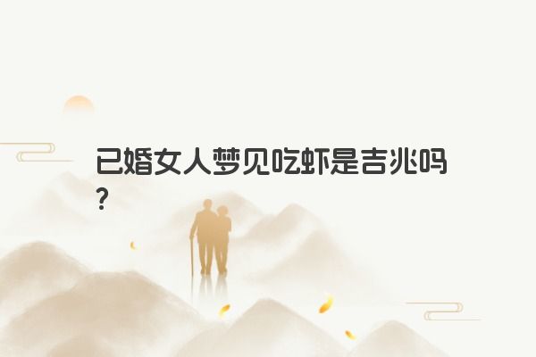 已婚女人梦见吃虾是吉兆吗？