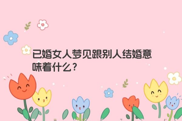 已婚女人梦见跟别人结婚意味着什么？