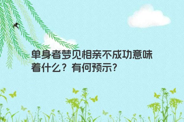 单身者梦见相亲不成功意味着什么？有何预示？