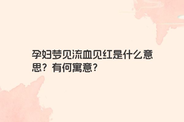 孕妇梦见流血见红是什么意思？有何寓意？