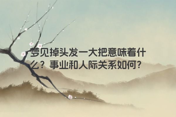 梦见掉头发一大把意味着什么？事业和人际关系如何？