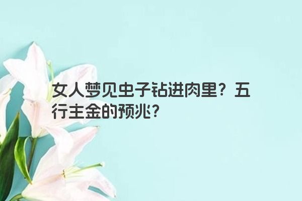 女人梦见虫子钻进肉里？五行主金的预兆？