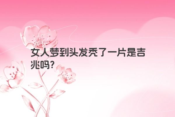 女人梦到头发秃了一片是吉兆吗？