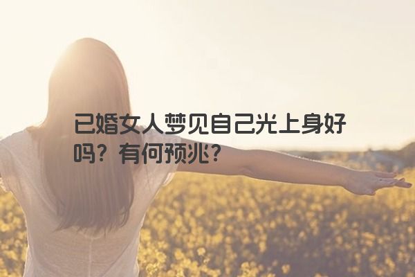 已婚女人梦见自己光上身好吗？有何预兆？