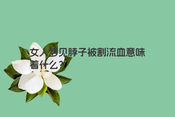 女人梦见脖子被割流血意味着什么？