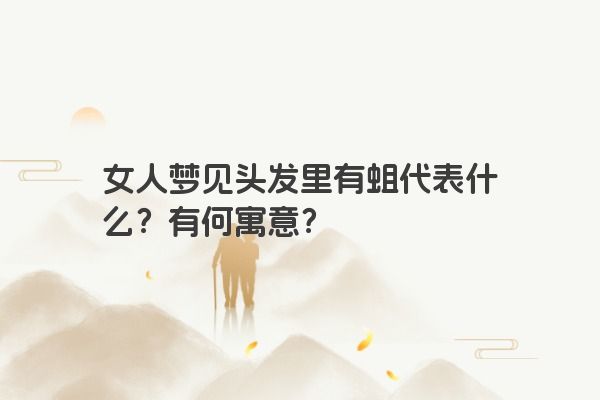 女人梦见头发里有蛆代表什么？有何寓意？