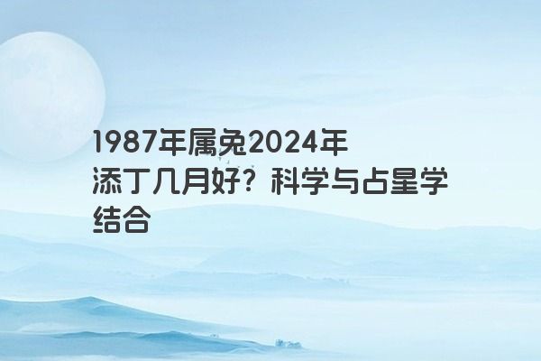 1987年属兔2024年添丁几月好？科学与占星学结合